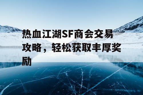 热血江湖SF商会交易攻略，轻松获取丰厚奖励
