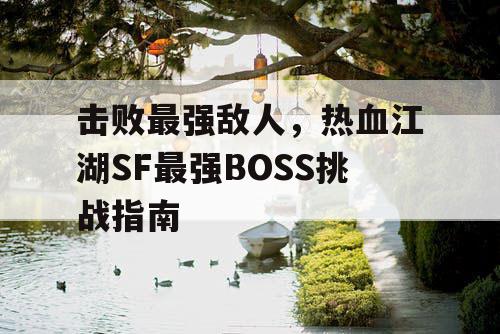 击败最强敌人，热血江湖SF最强BOSS挑战指南