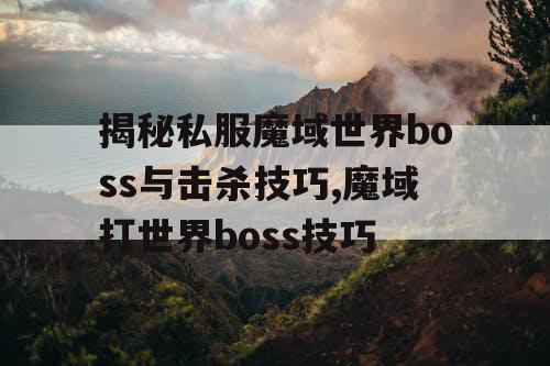 揭秘私服魔域世界boss与击杀技巧,魔域打世界boss技巧