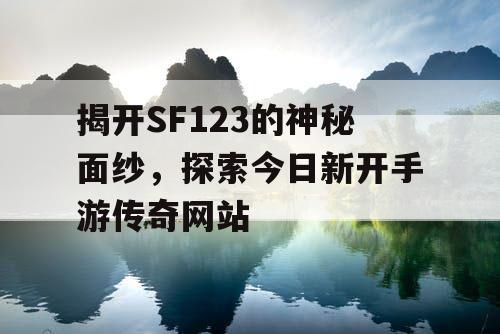 揭开SF123的神秘面纱，探索今日新开手游传奇网站