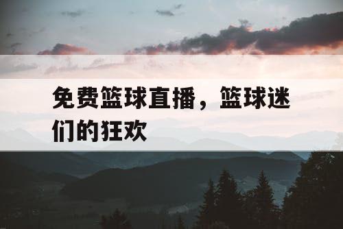 免费篮球直播，篮球迷们的狂欢