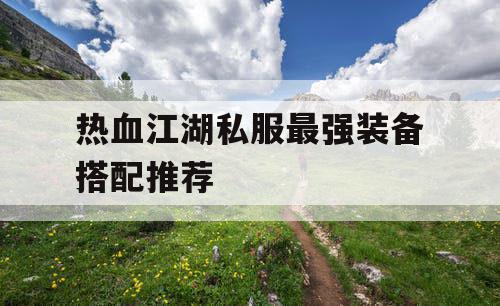 热血江湖私服最强装备搭配推荐