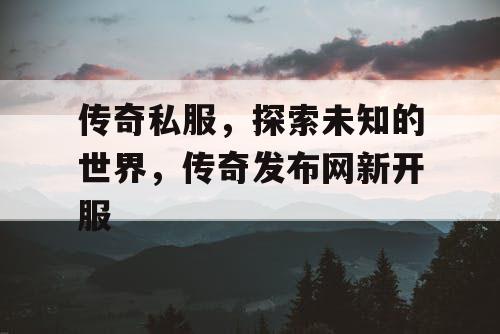 传奇私服，探索未知的世界，传奇发布网新开服