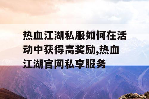 热血江湖私服如何在活动中获得高奖励,热血江湖官网私享服务