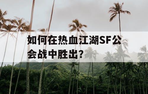 如何在热血江湖SF公会战中胜出？
