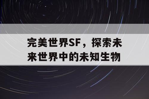 完美世界SF，探索未来世界中的未知生物