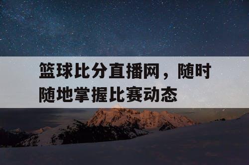 篮球比分直播网，随时随地掌握比赛动态