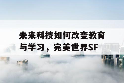 未来科技如何改变教育与学习，完美世界SF