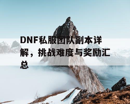DNF私服团队副本详解，挑战难度与奖励汇总