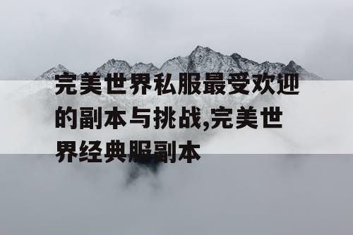 完美世界私服最受欢迎的副本与挑战,完美世界经典服副本