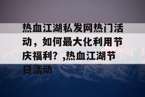 热血江湖私发网热门活动，如何最大化利用节庆福利？,热血江湖节日活动