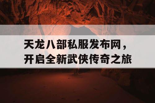 天龙八部私服发布网，开启全新武侠传奇之旅