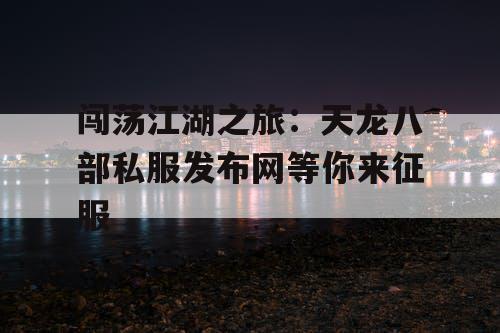 闯荡江湖之旅：天龙八部私服发布网等你来征服