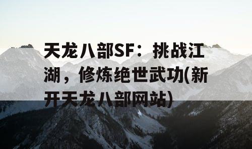 天龙八部SF：挑战江湖，修炼绝世武功(新开天龙八部网站)