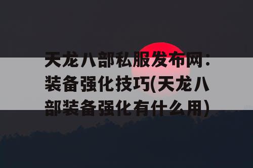 天龙八部私服发布网：装备强化技巧(天龙八部装备强化有什么用)