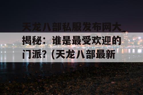 天龙八部私服发布网大揭秘：谁是最受欢迎的门派？(天龙八部最新sf发布网)
