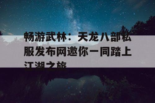 畅游武林：天龙八部私服发布网邀你一同踏上江湖之旅