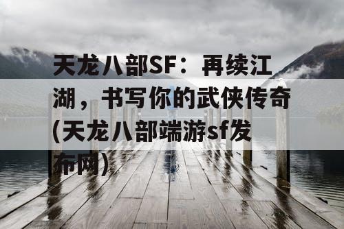 天龙八部SF：再续江湖，书写你的武侠传奇(天龙八部端游sf发布网)
