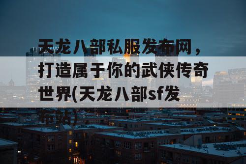 天龙八部私服发布网，打造属于你的武侠传奇世界(天龙八部sf发布站)