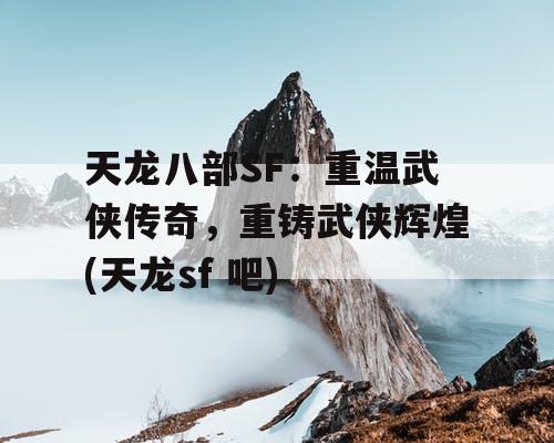 天龙八部SF：重温武侠传奇，重铸武侠辉煌(天龙sf 吧)