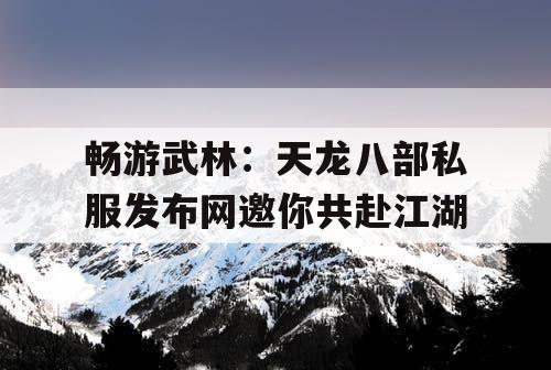畅游武林：天龙八部私服发布网邀你共赴江湖