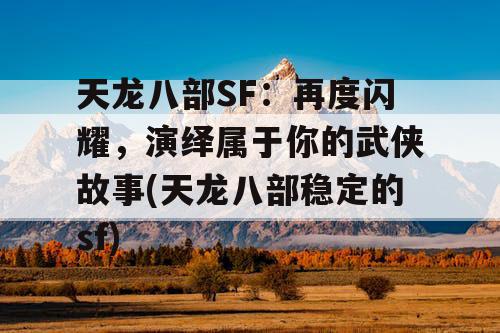 天龙八部SF：再度闪耀，演绎属于你的武侠故事(天龙八部稳定的sf)