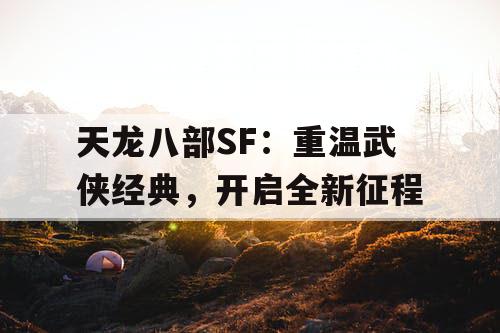 天龙八部SF：重温武侠经典，开启全新征程