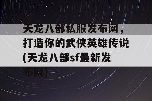 天龙八部私服发布网，打造你的武侠英雄传说(天龙八部sf最新发布网)