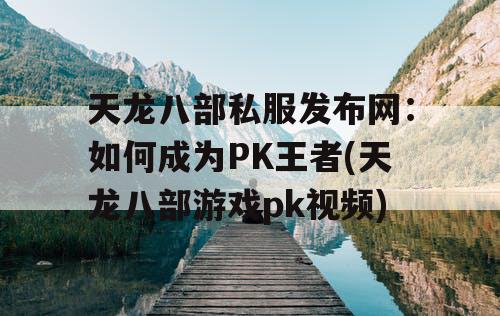 天龙八部私服发布网：如何成为PK王者(天龙八部游戏pk视频)