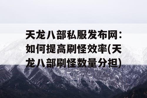 天龙八部私服发布网：如何提高刷怪效率(天龙八部刷怪数量分担)