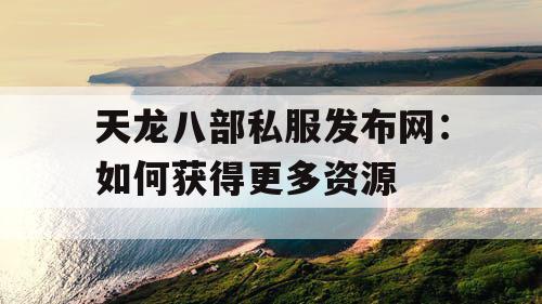 天龙八部私服发布网：如何获得更多资源
