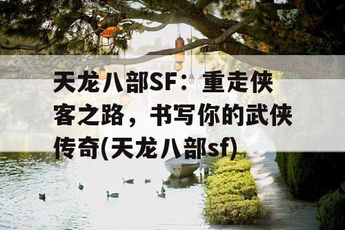 天龙八部SF：重走侠客之路，书写你的武侠传奇(天龙八部sf)
