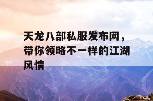 天龙八部私服发布网，带你领略不一样的江湖风情