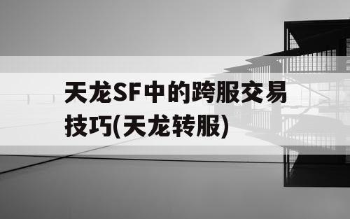天龙SF中的跨服交易技巧(天龙转服)