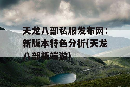 天龙八部私服发布网：新版本特色分析(天龙八部新端游)