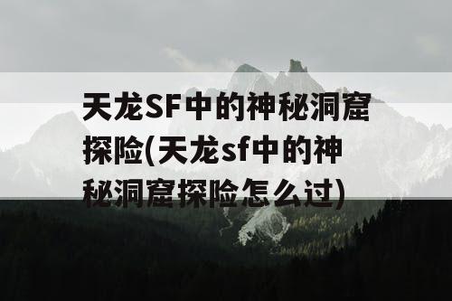 天龙SF中的神秘洞窟探险(天龙sf中的神秘洞窟探险怎么过)