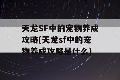 天龙SF中的宠物养成攻略(天龙sf中的宠物养成攻略是什么)