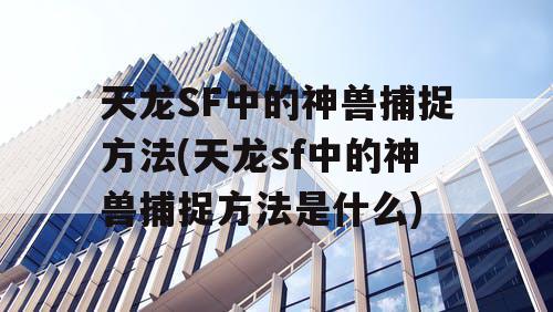 天龙SF中的神兽捕捉方法(天龙sf中的神兽捕捉方法是什么)