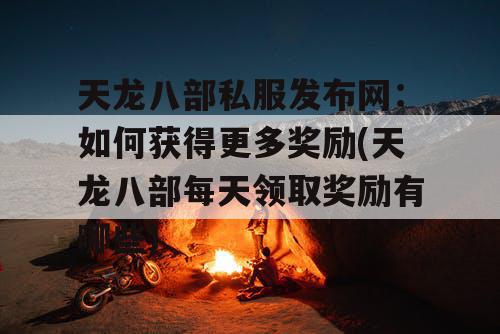 天龙八部私服发布网：如何获得更多奖励(天龙八部每天领取奖励有哪些)