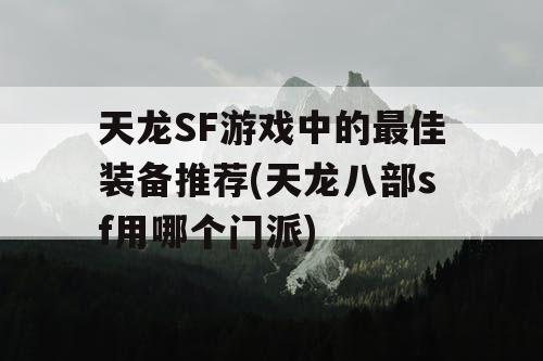 天龙SF游戏中的最佳装备推荐(天龙八部sf用哪个门派) 天龙SF游戏中的最佳装备推荐(天龙八部sf用哪个门派)