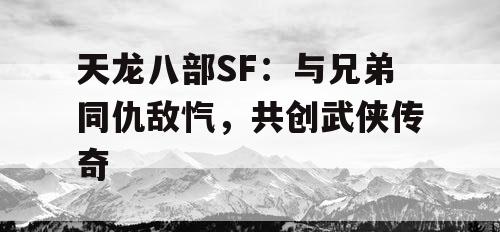 天龙八部SF:与兄弟同仇敌忾,共创武侠传奇 天龙八部SF:与兄弟同仇敌忾,共创武侠传奇