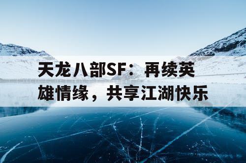 天龙八部SF：再续英雄情缘，共享江湖快乐