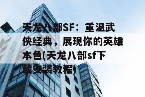 天龙八部SF:重温武侠经典,展现你的英雄本色(天龙八部sf下载安装教程) 天龙八部SF:重温武侠经典,展现你的英雄本色(天龙八部sf下载安装教程)