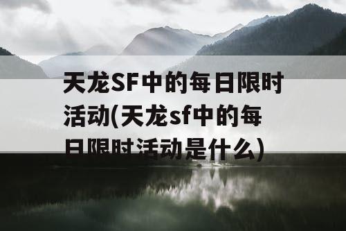 天龙SF中的每日限时活动(天龙sf中的每日限时活动是什么) 天龙SF中的每日限时活动(天龙sf中的每日限时活动是什么)