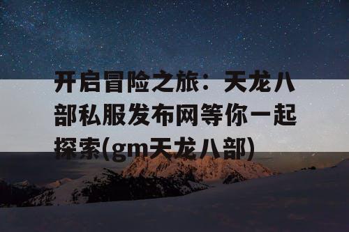开启冒险之旅：天龙八部私服发布网等你一起探索(gm天龙八部)