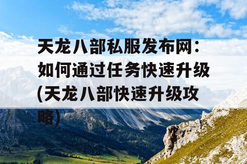 天龙八部私服发布网：如何通过任务快速升级(天龙八部快速升级攻略)