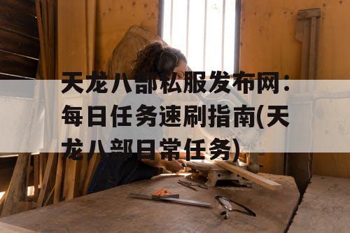 天龙八部私服发布网：每日任务速刷指南(天龙八部日常任务)