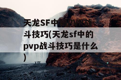 天龙SF中的PVP战斗技巧(天龙sf中的pvp战斗技巧是什么) 天龙SF中的PVP战斗技巧(天龙sf中的pvp战斗技巧是什么)