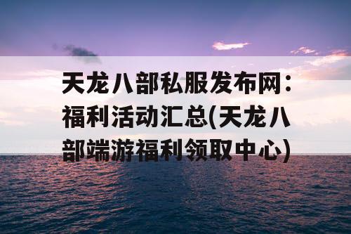 天龙八部私服发布网：福利活动汇总(天龙八部端游福利领取中心)