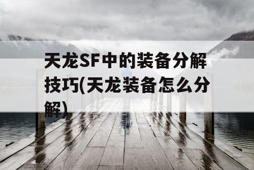 天龙SF中的装备分解技巧(天龙装备怎么分解) 天龙SF中的装备分解技巧(天龙装备怎么分解)